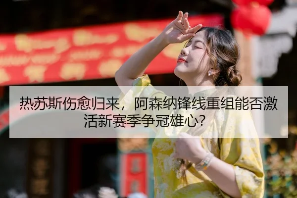 热苏斯伤愈归来，阿森纳锋线重组能否激活新赛季争冠雄心？
