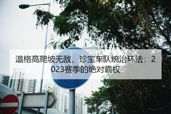 温格高爬坡无敌，珍宝车队统治环法：2023赛季的绝对霸权