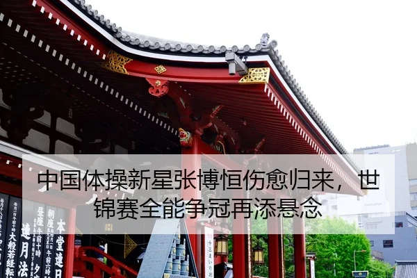 中国体操新星张博恒伤愈归来，世锦赛全能争冠再添悬念
