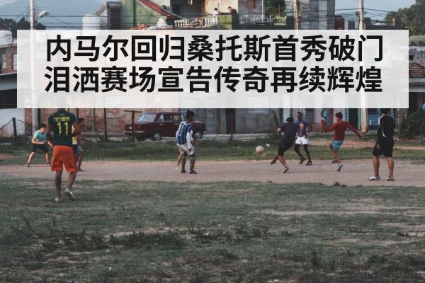 内马尔回归桑托斯首秀破门 泪洒赛场宣告传奇再续辉煌