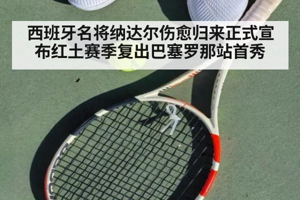 西班牙名将纳达尔伤愈归来正式宣布红土赛季复出巴塞罗那站首秀