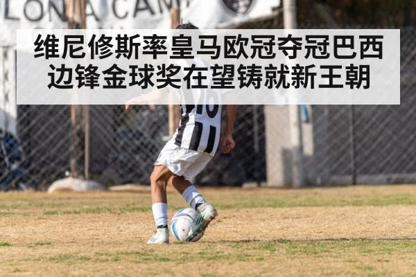 维尼修斯率皇马欧冠夺冠巴西边锋金球奖在望铸就新王朝