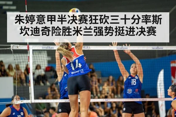 朱婷意甲半决赛狂砍三十分率斯坎迪奇险胜米兰强势挺进决赛