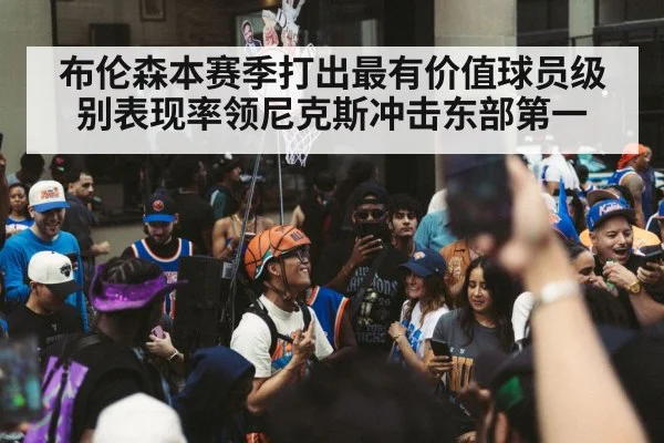 布伦森本赛季打出最有价值球员级别表现率领尼克斯冲击东部第一