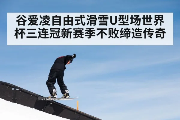 谷爱凌自由式滑雪U型场世界杯三连冠新赛季不败缔造传奇