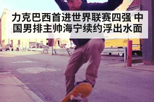 力克巴西首进世界联赛四强 中国男排主帅海宁续约浮出水面