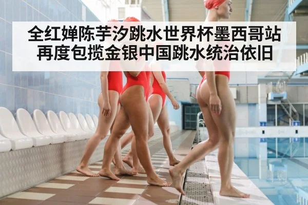 全红婵陈芋汐跳水世界杯墨西哥站再度包揽金银中国跳水统治依旧