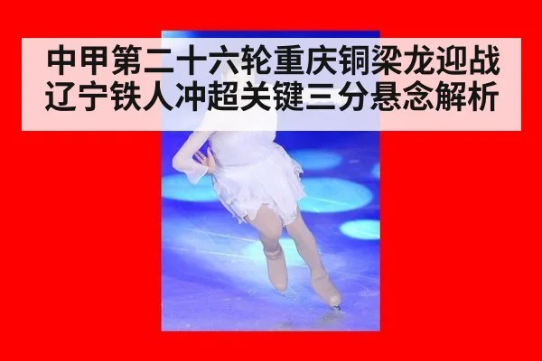 中甲第二十六轮重庆铜梁龙迎战辽宁铁人冲超关键三分悬念解析